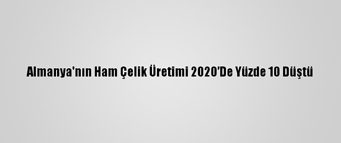 Almanya'nın Ham Çelik Üretimi 2020’De Yüzde 10 Düştü