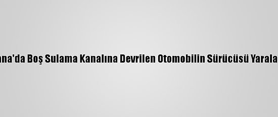 Adana'da Boş Sulama Kanalına Devrilen Otomobilin Sürücüsü Yaralandı