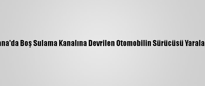 Adana'da Boş Sulama Kanalına Devrilen Otomobilin Sürücüsü Yaralandı