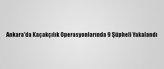 Ankara'da Kaçakçılık Operasyonlarında 9 Şüpheli Yakalandı