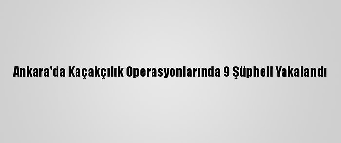 Ankara'da Kaçakçılık Operasyonlarında 9 Şüpheli Yakalandı