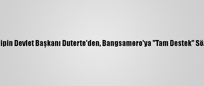 Filipin Devlet Başkanı Duterte'den, Bangsamoro'ya "Tam Destek" Sözü