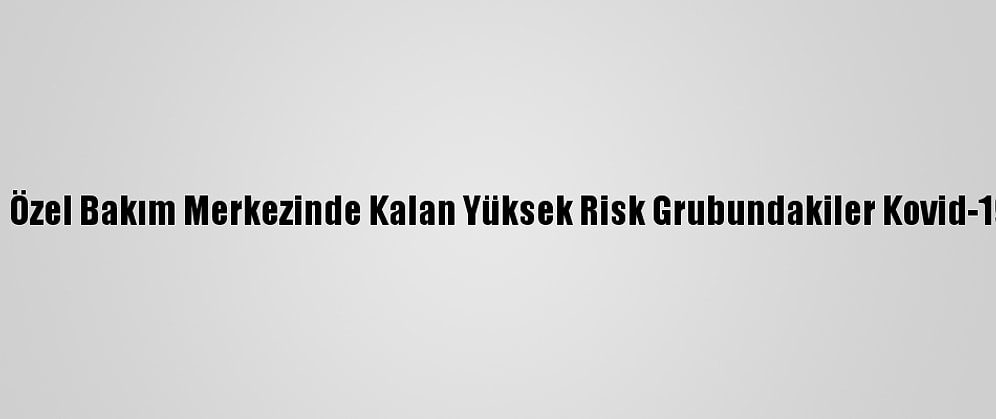Msb Ankara Özel Bakım Merkezinde Kalan Yüksek Risk Grubundakiler Kovid-19 Aşısı Oldu