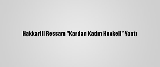 Hakkarili Ressam "Kardan Kadın Heykeli" Yaptı