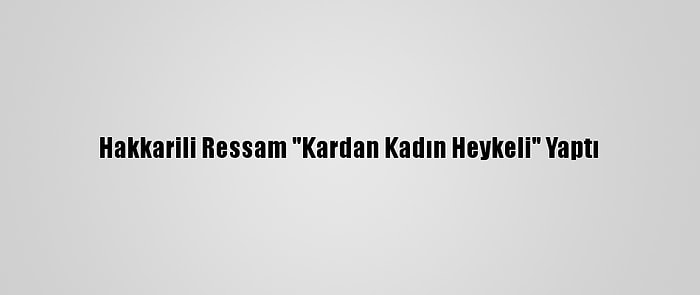 Hakkarili Ressam "Kardan Kadın Heykeli" Yaptı