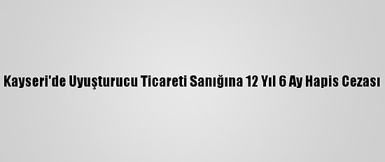Kayseri'de Uyuşturucu Ticareti Sanığına 12 Yıl 6 Ay Hapis Cezası