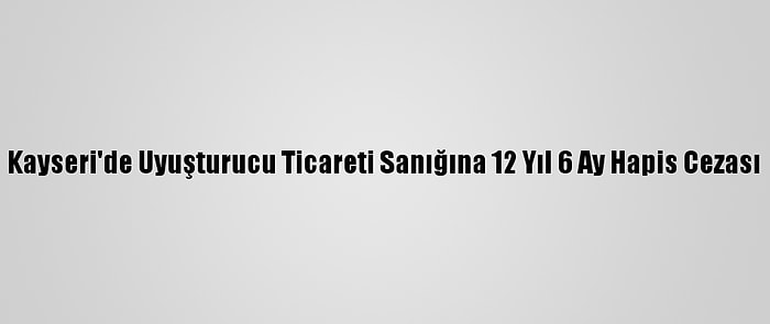 Kayseri'de Uyuşturucu Ticareti Sanığına 12 Yıl 6 Ay Hapis Cezası