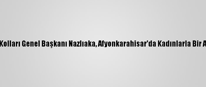 CHP Kadın Kolları Genel Başkanı Nazlıaka, Afyonkarahisar'da Kadınlarla Bir Araya Geldi: