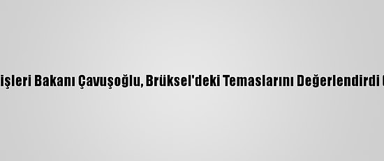 Dışişleri Bakanı Çavuşoğlu, Brüksel'deki Temaslarını Değerlendirdi (1) :