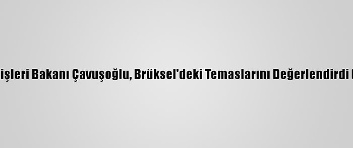 Dışişleri Bakanı Çavuşoğlu, Brüksel'deki Temaslarını Değerlendirdi (1) :