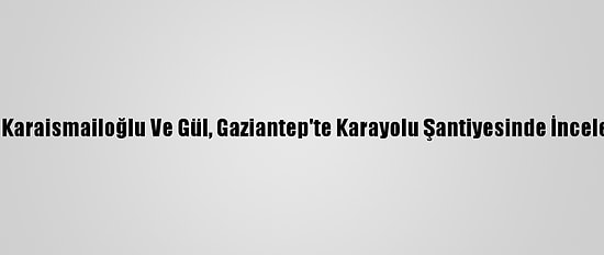 Bakanlar Karaismailoğlu Ve Gül, Gaziantep'te Karayolu Şantiyesinde İnceleme Yaptı