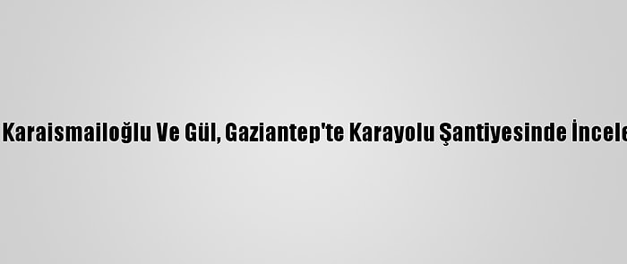 Bakanlar Karaismailoğlu Ve Gül, Gaziantep'te Karayolu Şantiyesinde İnceleme Yaptı