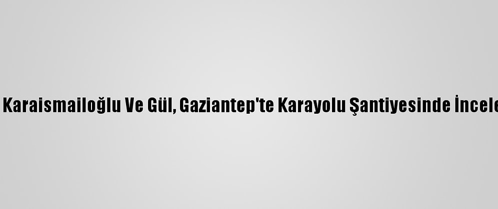 Bakanlar Karaismailoğlu Ve Gül, Gaziantep'te Karayolu Şantiyesinde İnceleme Yaptı