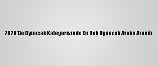 2020'De Oyuncak Kategorisinde En Çok Oyuncak Araba Arandı