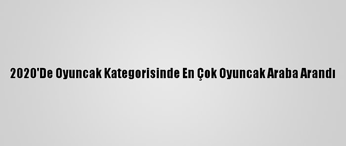 2020'De Oyuncak Kategorisinde En Çok Oyuncak Araba Arandı