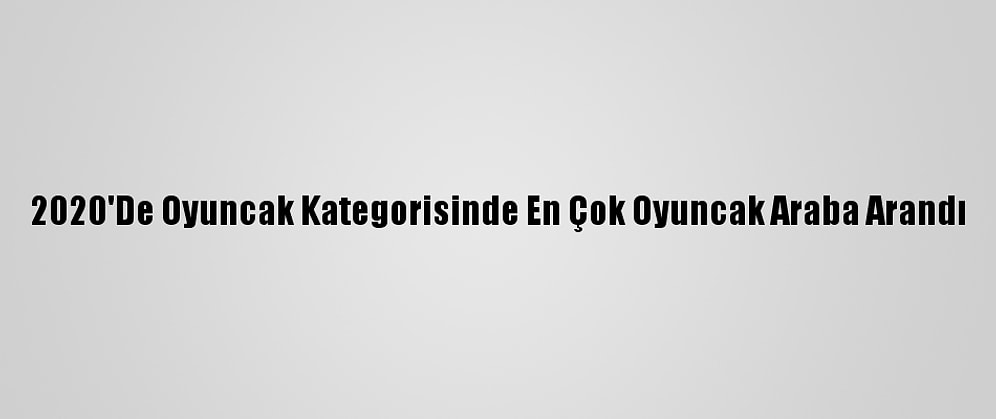 2020'De Oyuncak Kategorisinde En Çok Oyuncak Araba Arandı