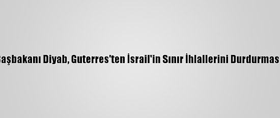 Lübnan Başbakanı Diyab, Guterres'ten İsrail'in Sınır İhlallerini Durdurmasını İstedi
