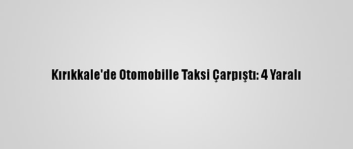 Kırıkkale'de Otomobille Taksi Çarpıştı: 4 Yaralı