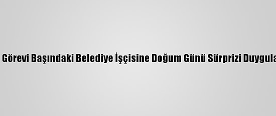 Van'da Görevi Başındaki Belediye İşçisine Doğum Günü Sürprizi Duygulandırdı