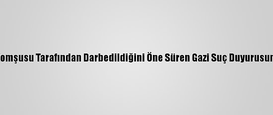 Antalya'da Komşusu Tarafından Darbedildiğini Öne Süren Gazi Suç Duyurusunda Bulundu