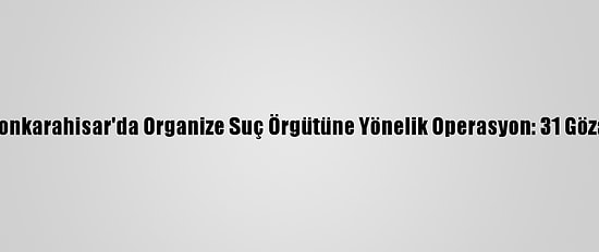 Afyonkarahisar'da Organize Suç Örgütüne Yönelik Operasyon: 31 Gözaltı