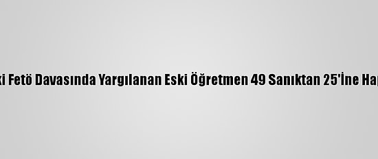 Adana'daki Fetö Davasında Yargılanan Eski Öğretmen 49 Sanıktan 25'İne Hapis Cezası