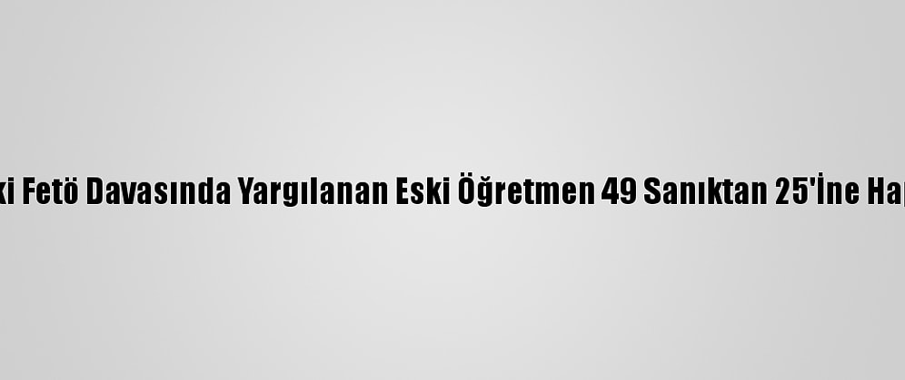 Adana'daki Fetö Davasında Yargılanan Eski Öğretmen 49 Sanıktan 25'İne Hapis Cezası