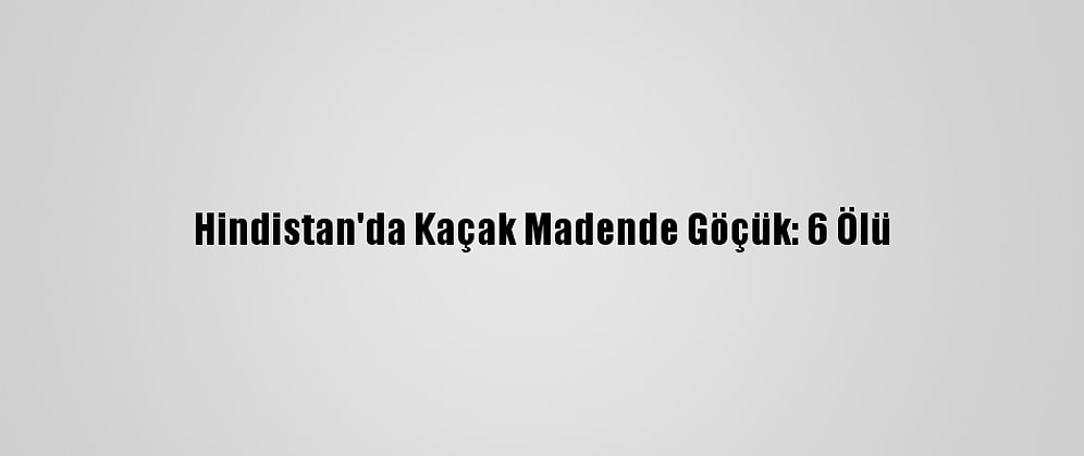 Hindistan'da Kaçak Madende Göçük: 6 Ölü