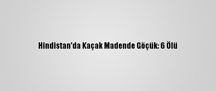 Hindistan'da Kaçak Madende Göçük: 6 Ölü