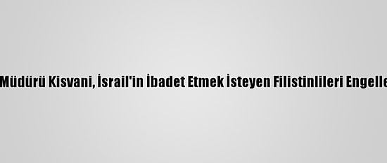 Mescid-İ Aksa Müdürü Kisvani, İsrail'in İbadet Etmek İsteyen Filistinlileri Engellediğini Söyledi