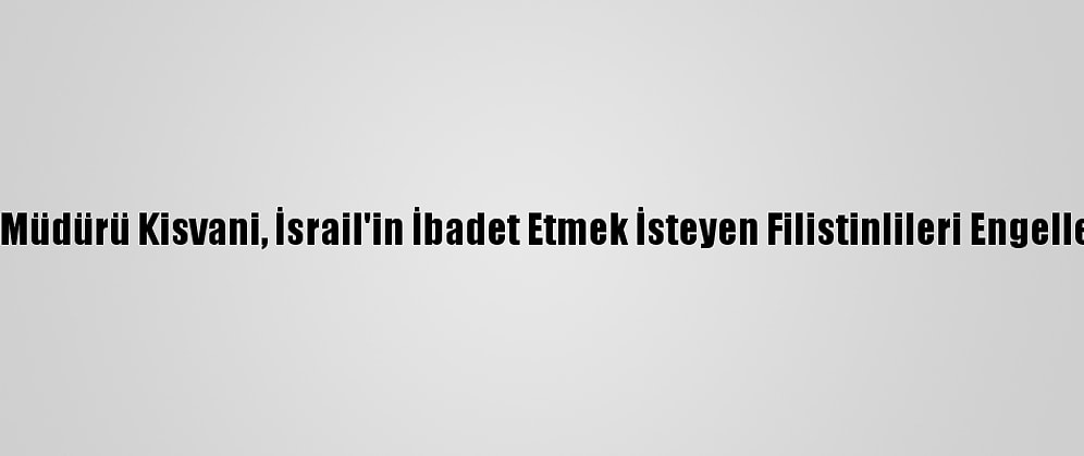 Mescid-İ Aksa Müdürü Kisvani, İsrail'in İbadet Etmek İsteyen Filistinlileri Engellediğini Söyledi