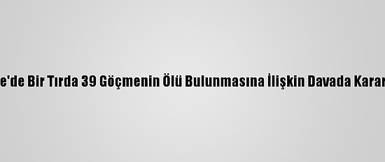 İngiltere'de Bir Tırda 39 Göçmenin Ölü Bulunmasına İlişkin Davada Karar Verildi