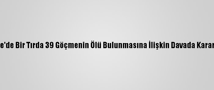 İngiltere'de Bir Tırda 39 Göçmenin Ölü Bulunmasına İlişkin Davada Karar Verildi