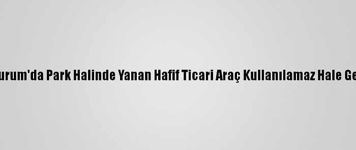 Erzurum'da Park Halinde Yanan Hafif Ticari Araç Kullanılamaz Hale Geldi