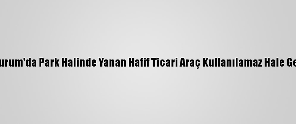 Erzurum'da Park Halinde Yanan Hafif Ticari Araç Kullanılamaz Hale Geldi