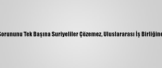 Bm: Suriye Sorununu Tek Başına Suriyeliler Çözemez, Uluslararası İş Birliğine İhtiyaç Var