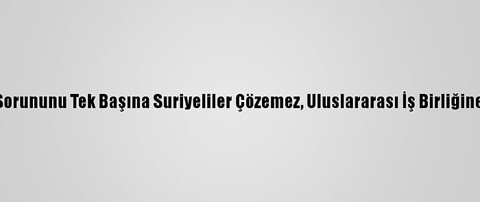 Bm: Suriye Sorununu Tek Başına Suriyeliler Çözemez, Uluslararası İş Birliğine İhtiyaç Var