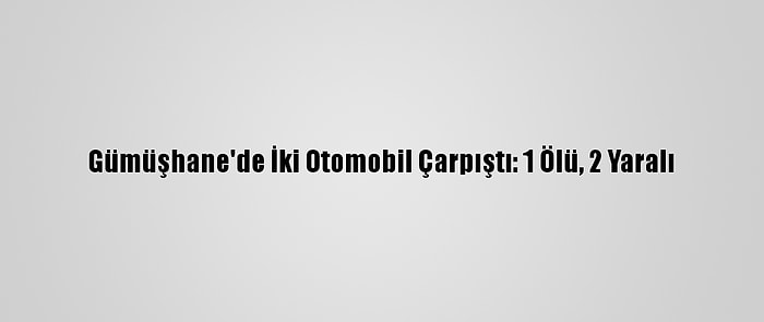 Gümüşhane'de İki Otomobil Çarpıştı: 1 Ölü, 2 Yaralı