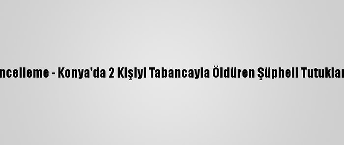 Güncelleme - Konya'da 2 Kişiyi Tabancayla Öldüren Şüpheli Tutuklandı