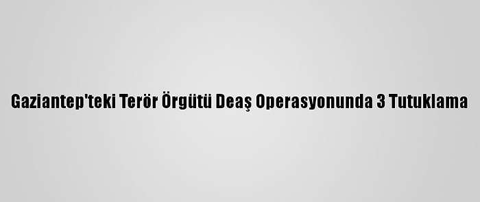 Gaziantep'teki Terör Örgütü Deaş Operasyonunda 3 Tutuklama