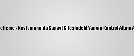 Güncelleme - Kastamonu'da Sanayi Sitesindeki Yangın Kontrol Altına Alındı