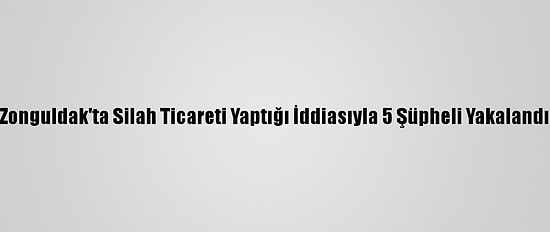 Zonguldak'ta Silah Ticareti Yaptığı İddiasıyla 5 Şüpheli Yakalandı