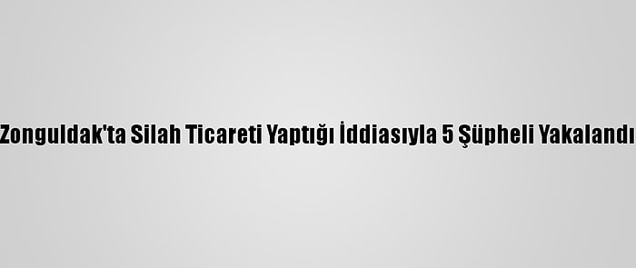 Zonguldak'ta Silah Ticareti Yaptığı İddiasıyla 5 Şüpheli Yakalandı