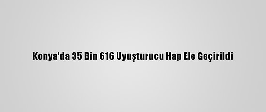 Konya'da 35 Bin 616 Uyuşturucu Hap Ele Geçirildi