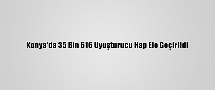 Konya'da 35 Bin 616 Uyuşturucu Hap Ele Geçirildi