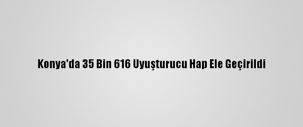 Konya'da 35 Bin 616 Uyuşturucu Hap Ele Geçirildi