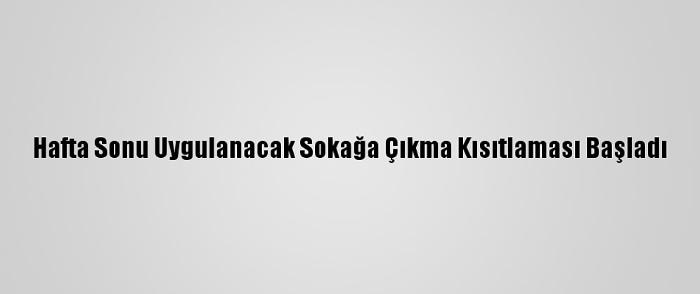 Hafta Sonu Uygulanacak Sokağa Çıkma Kısıtlaması Başladı