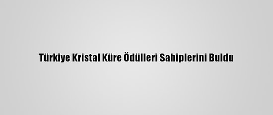 Türkiye Kristal Küre Ödülleri Sahiplerini Buldu