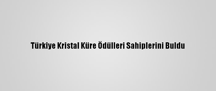 Türkiye Kristal Küre Ödülleri Sahiplerini Buldu