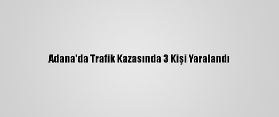 Adana'da Trafik Kazasında 3 Kişi Yaralandı